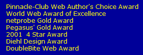 Pinnacle-Club Web Author's Choice Award
   World Web Award of Excellence
   netprobe Gold Award
   Pegasus' Gold Award
   2001  4 Star Award
   Diehl Design Award
   DoubleBite Web Award