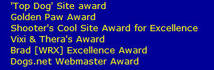 'Top Dog' Site award
   Golden Paw Award
   Shooter's Cool Site Award for Excellence  
   Vixi & Thera's Award
   Brad [WRX] Excellence Award
   Dogs.net Webmaster Award