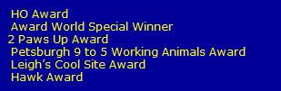 HO Award
   Award World Special Winner
  2 Paws Up Award
   Petsburgh 9 to 5 Working Animals Award
   Leighs Cool Site Award
   Hawk Award