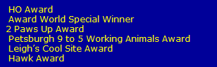 HO Award
   Award World Special Winner
  2 Paws Up Award
   Petsburgh 9 to 5 Working Animals Award
   Leigh�s Cool Site Award
   Hawk Award