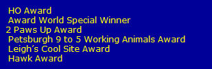 HO Award
   Award World Special Winner
  2 Paws Up Award
   Petsburgh 9 to 5 Working Animals Award
   Leigh�s Cool Site Award
   Hawk Award